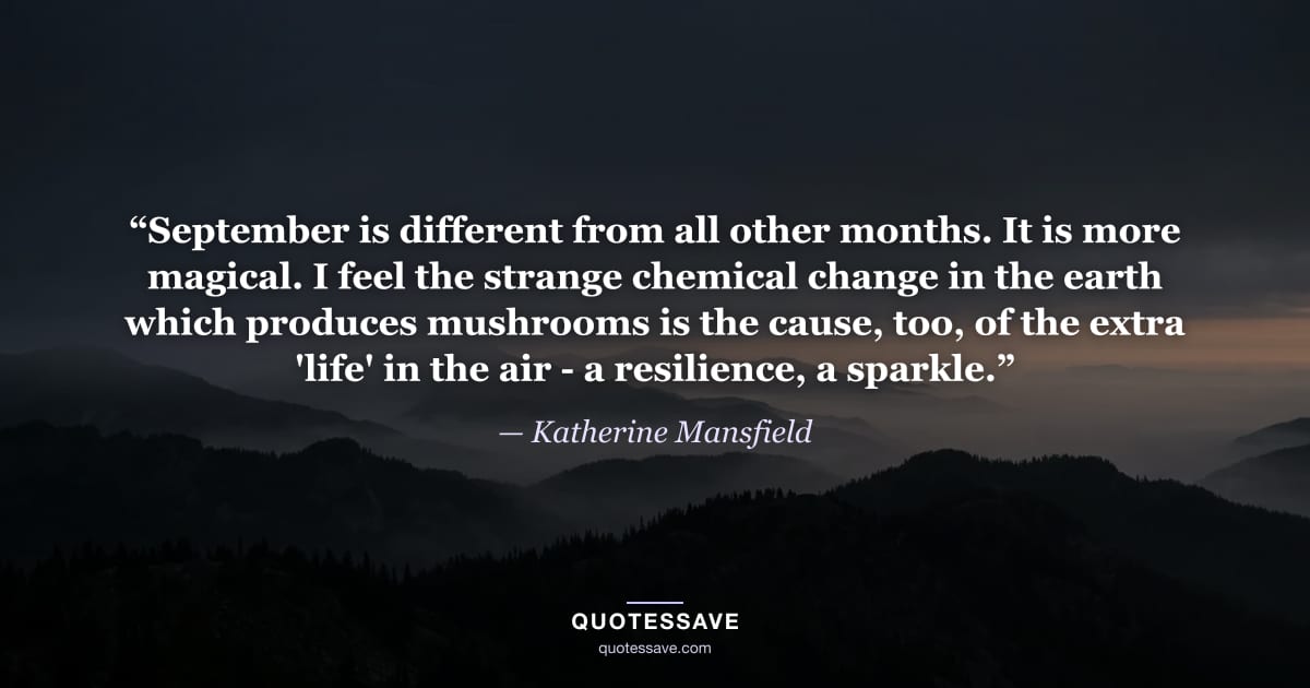 “September is different from all other months. It is more magical. I feel the strange chemical change in the earth which produces mushrooms is the cause, too, of the extra 'life' in the air - a resilience, a sparkle.” — Katherine Mansfield