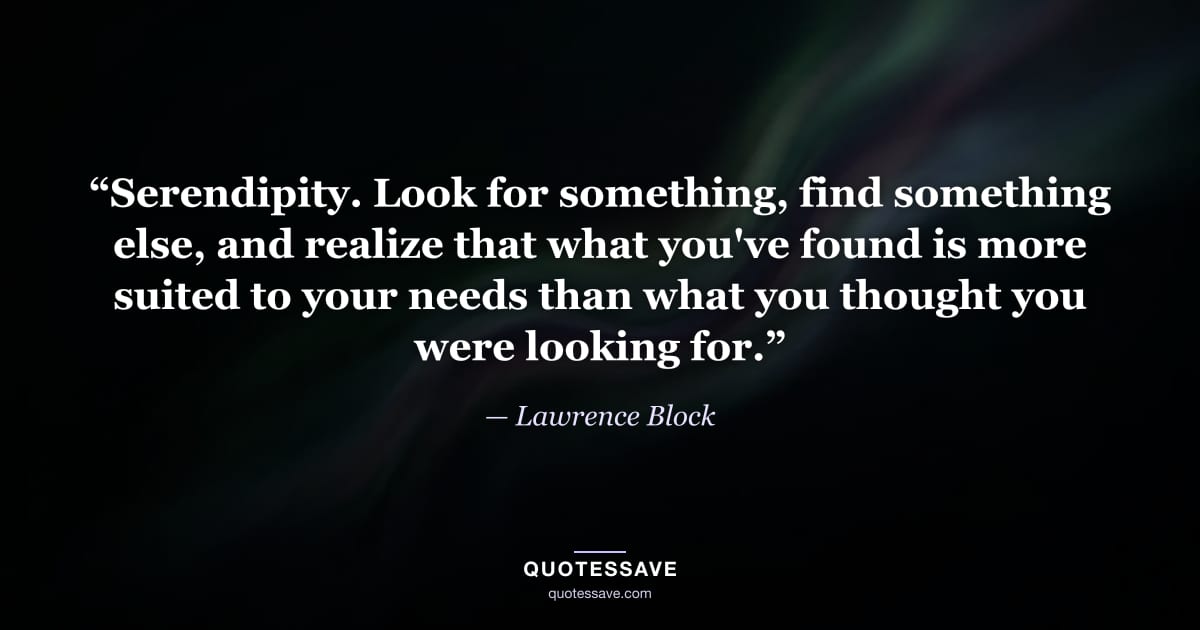 “Serendipity. Look for something, find something else, and realize that what you've found is more suited to your needs than what you thought you were looking for.” — Lawrence Block