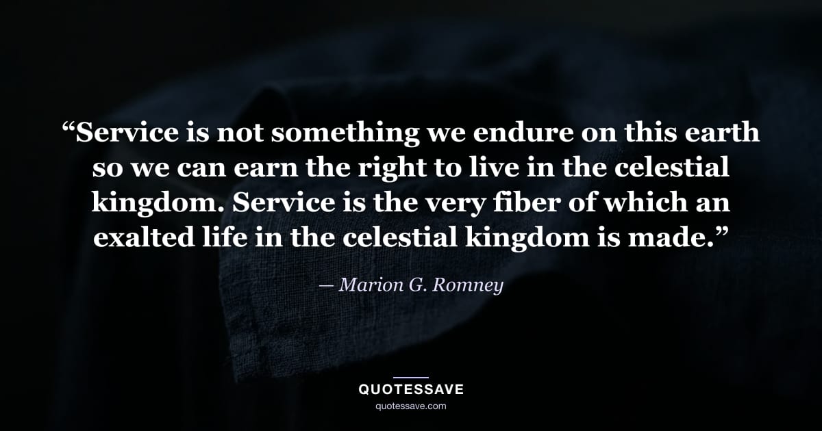“Service is not something we endure on this earth so we can earn the right to live in the celestial kingdom. Service is the very fiber of which an exalted life in the celestial kingdom is made.” — Marion G. Romney