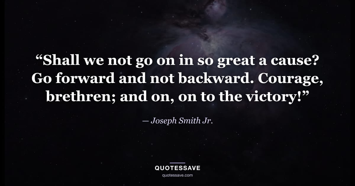 “Shall we not go on in so great a cause? Go forward and not backward. Courage, brethren; and on, on to the victory!” — Joseph Smith Jr.