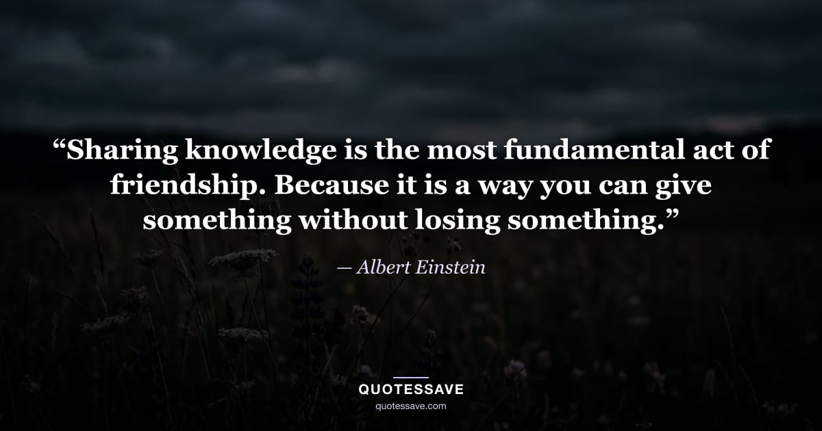 “Sharing knowledge is the most fundamental act of friendship. Because it is a way you can give something without losing something.” — Albert Einstein