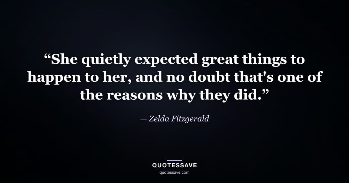 “She quietly expected great things to happen to her, and no doubt that's one of the reasons why they did.” — Zelda Fitzgerald
