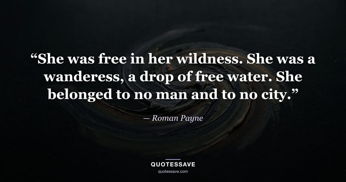 “She was free in her wildness. She was a wanderess, a drop of free water. She belonged to no man and to no city.” — Roman Payne