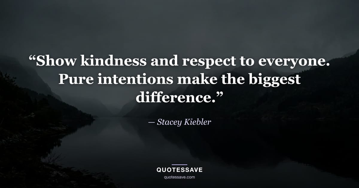 “Show kindness and respect to everyone. Pure intentions make the biggest difference.” — Stacey Kiebler
