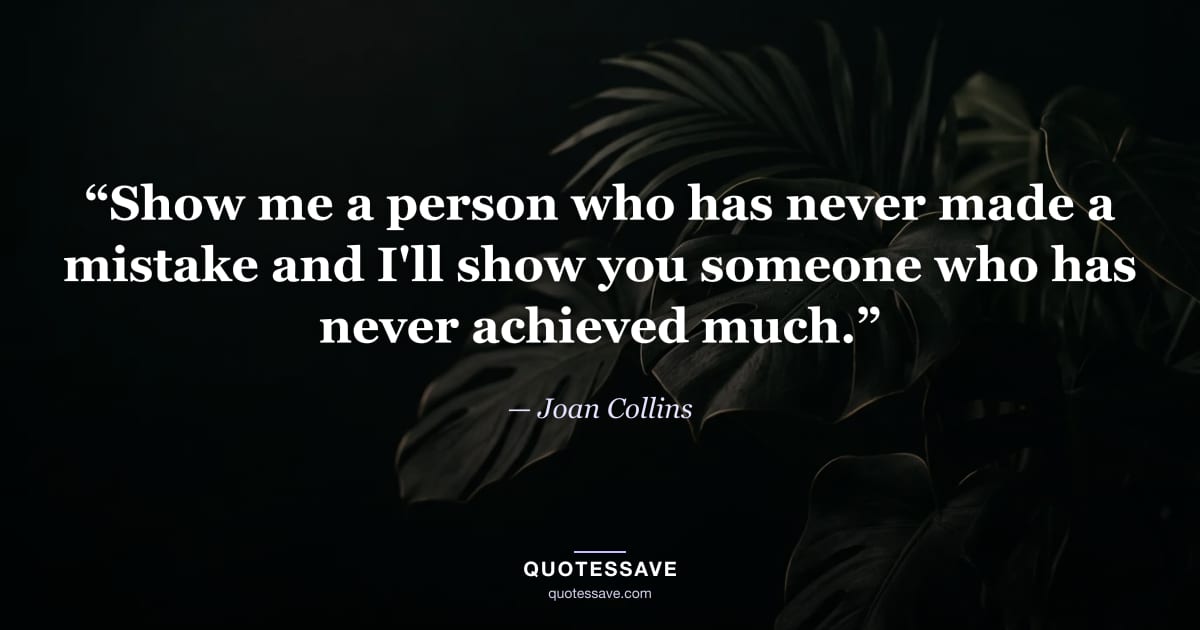 “Show me a person who has never made a mistake and I'll show you someone who has never achieved much.” — Joan Collins