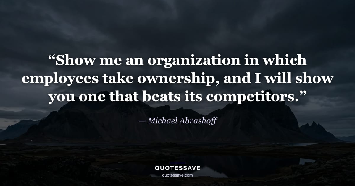 “Show me an organization in which employees take ownership, and I will show you one that beats its competitors.” — Michael Abrashoff