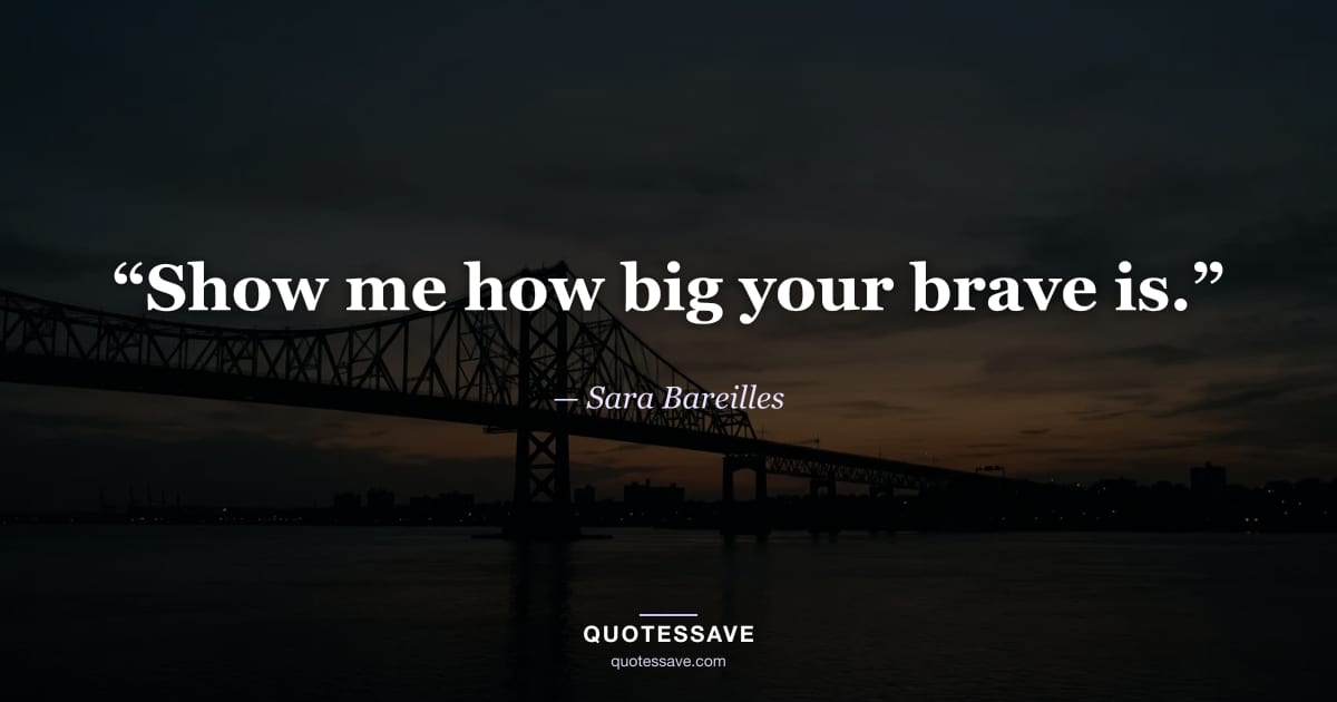 “Show me how big your brave is.” — Sara Bareilles