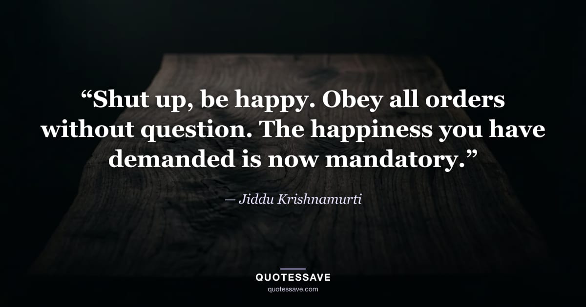 “Shut up, be happy. Obey all orders without question. The happiness you have demanded is now mandatory.” — Jiddu Krishnamurti