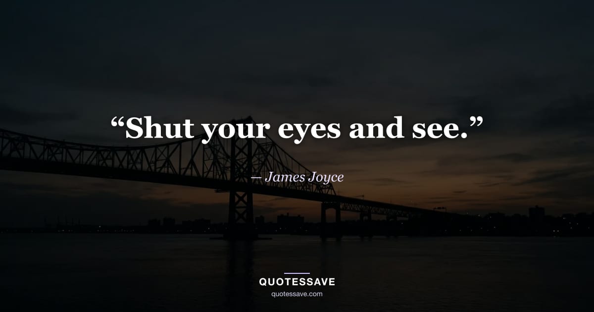 “Shut your eyes and see.” — James Joyce