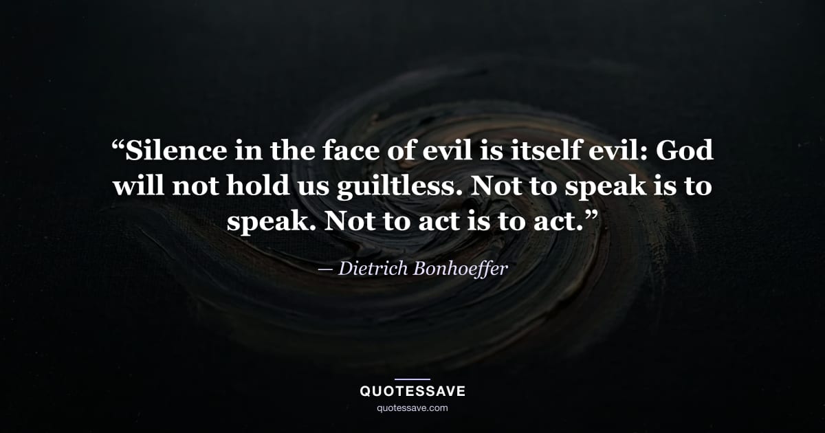 “Silence in the face of evil is itself evil: God will not hold us guiltless. Not to speak is to speak. Not to act is to act.” — Dietrich Bonhoeffer