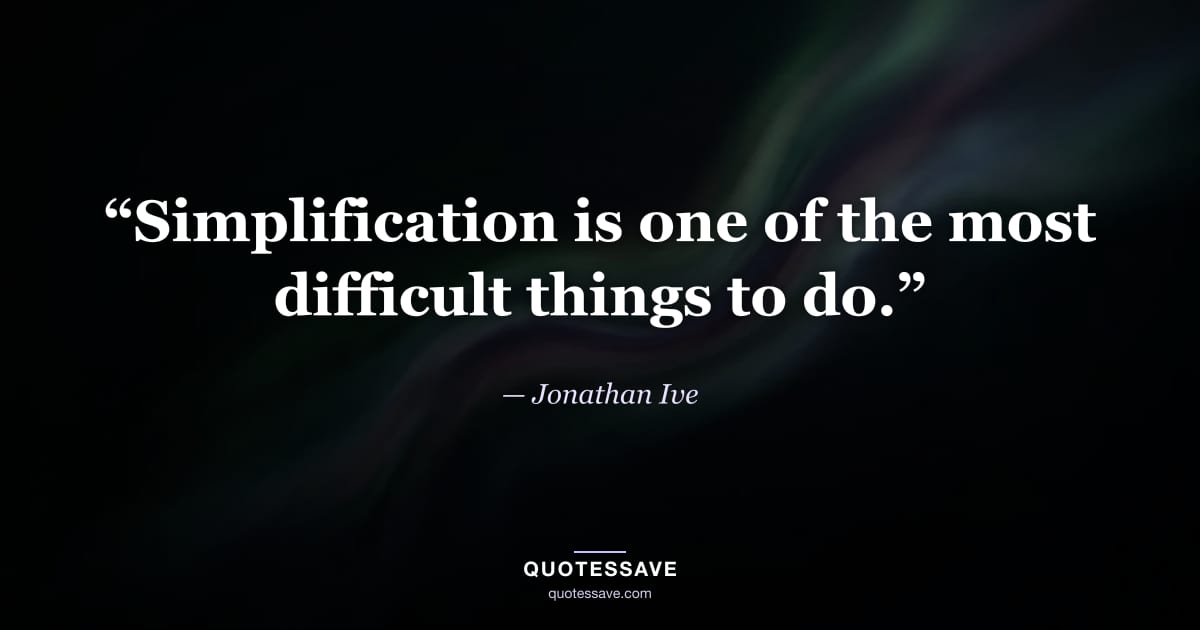 “Simplification is one of the most difficult things to do.” — Jonathan Ive