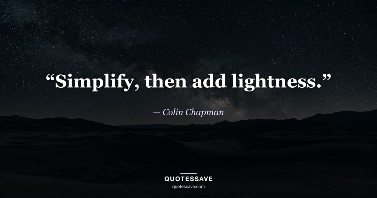 “Simplify, then add lightness.” — Colin Chapman