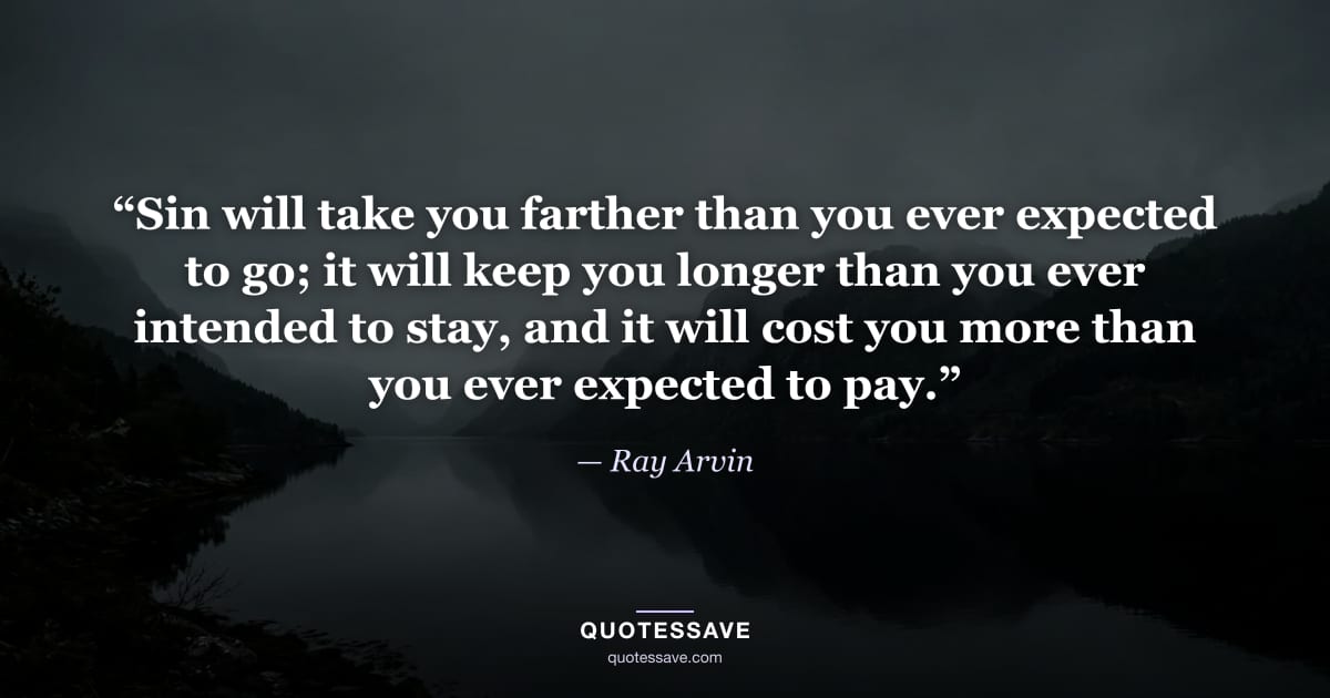 “Sin will take you farther than you ever expected to go; it will keep you longer than you ever intended to stay, and it will cost you more than you ever expected to pay.” — Ray Arvin
