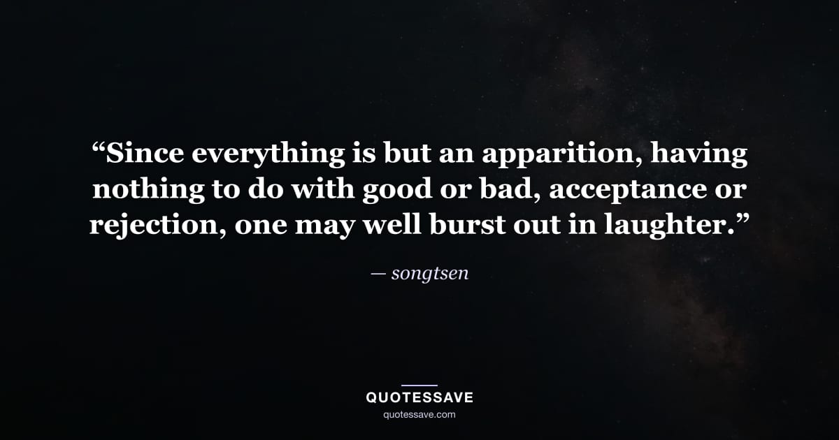 “Since everything is but an apparition, having nothing to do with good or bad, acceptance or rejection, one may well burst out in laughter.” — songtsen