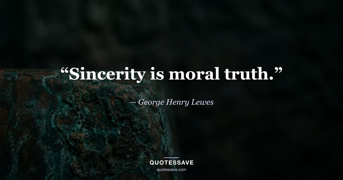 “Sincerity is moral truth.” — George Henry Lewes