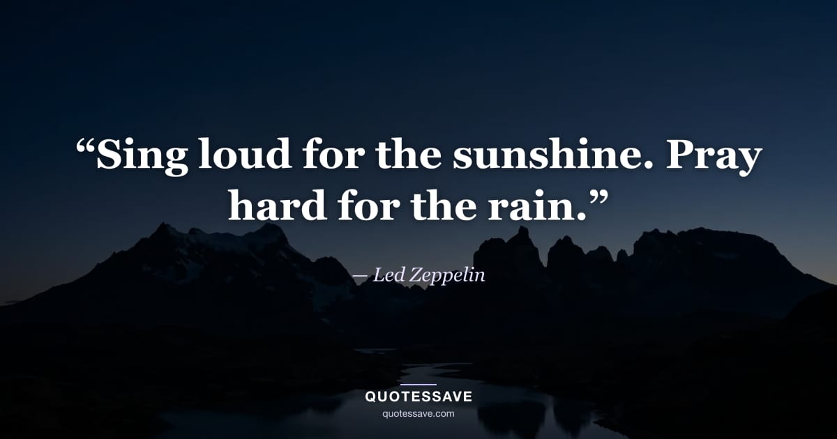 “Sing loud for the sunshine. Pray hard for the rain.” — Led Zeppelin