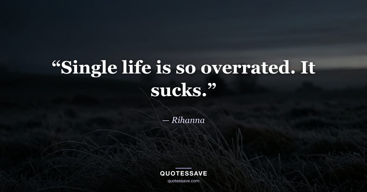 “Single life is so overrated. It sucks.” — Rihanna