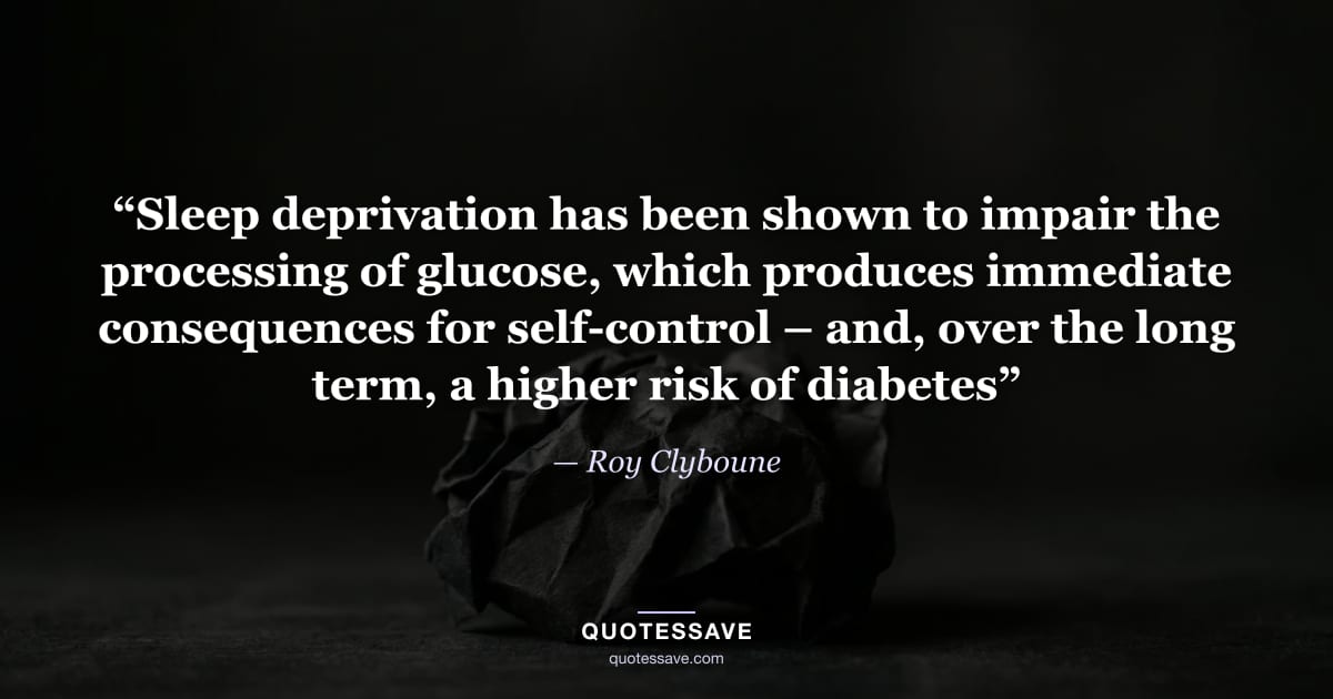 “Sleep deprivation has been shown to impair the processing of glucose, which produces immediate consequences for self-control – and, over the long term, a higher risk of diabetes” — Roy Clyboune