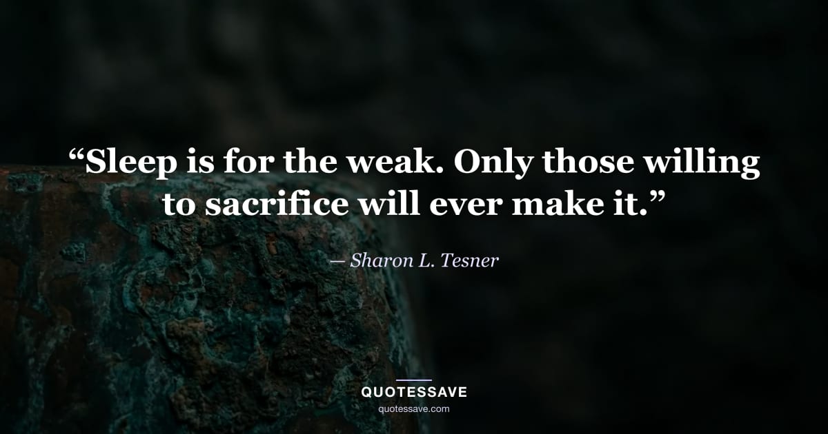 “Sleep is for the weak. Only those willing to sacrifice will ever make it.” — Sharon L. Tesner