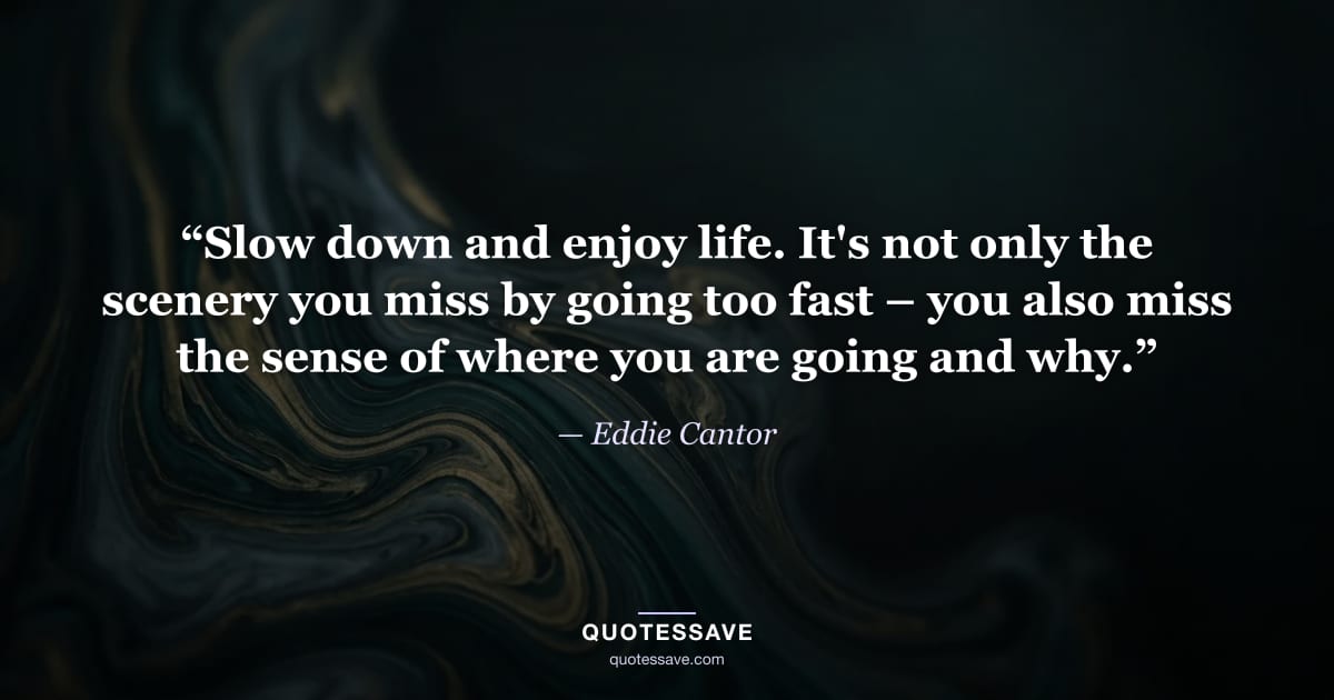 “Slow down and enjoy life. It's not only the scenery you miss by going too fast – you also miss the sense of where you are going and why.” — Eddie Cantor