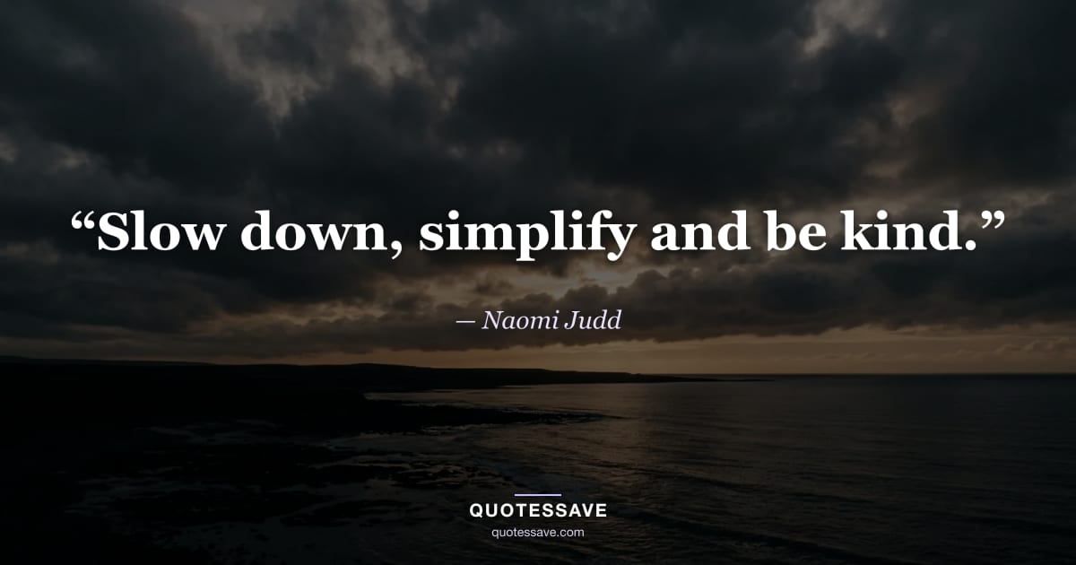 “Slow down, simplify and be kind.” — Naomi Judd