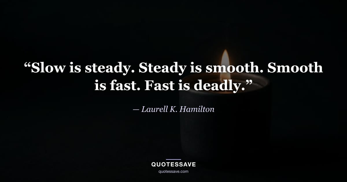 “Slow is steady. Steady is smooth. Smooth is fast. Fast is deadly.” — Laurell K. Hamilton