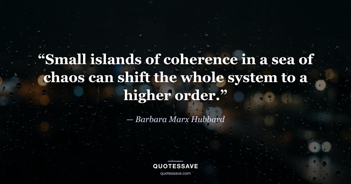 “Small islands of coherence in a sea of chaos can shift the whole system to a higher order.” — Barbara Marx Hubbard