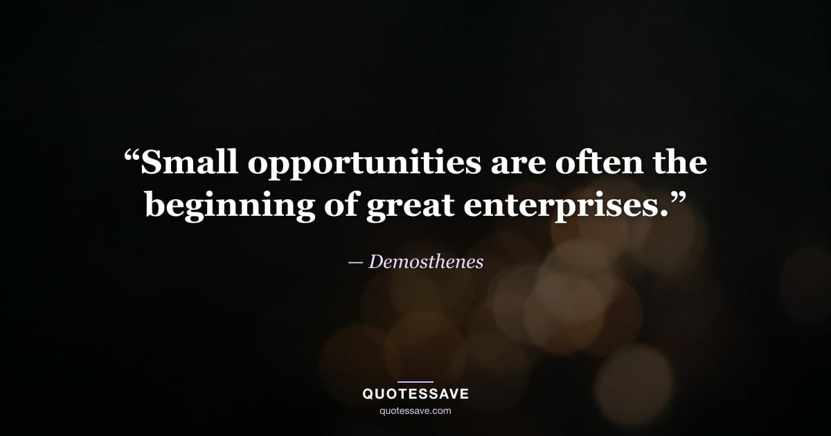 “Small opportunities are often the beginning of great enterprises.” — Demosthenes