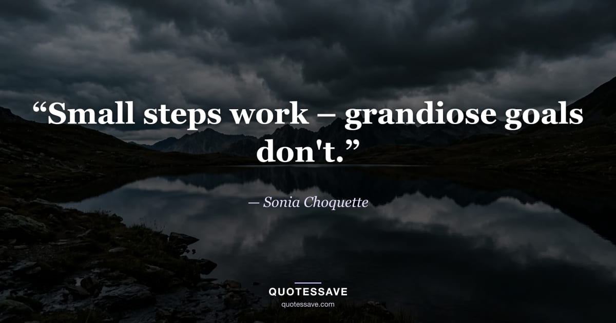“Small steps work – grandiose goals don't.” — Sonia Choquette