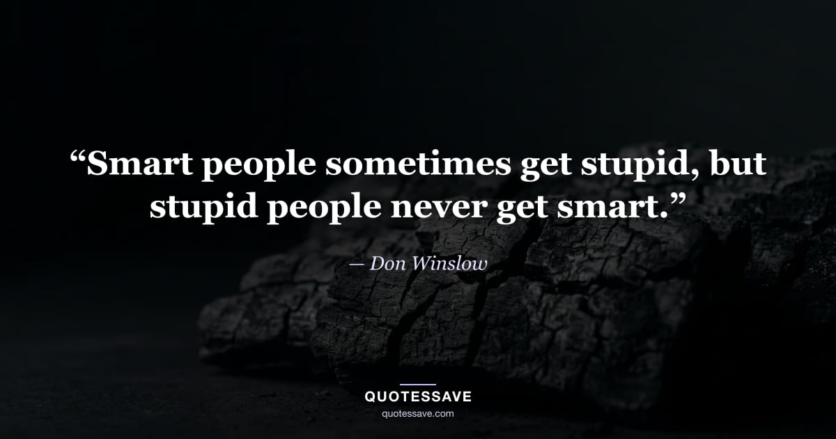 “Smart people sometimes get stupid, but stupid people never get smart.” — Don Winslow