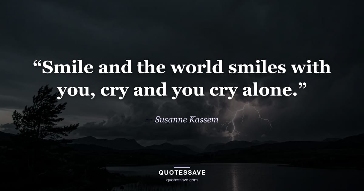 “Smile and the world smiles with you, cry and you cry alone.” — Susanne Kassem