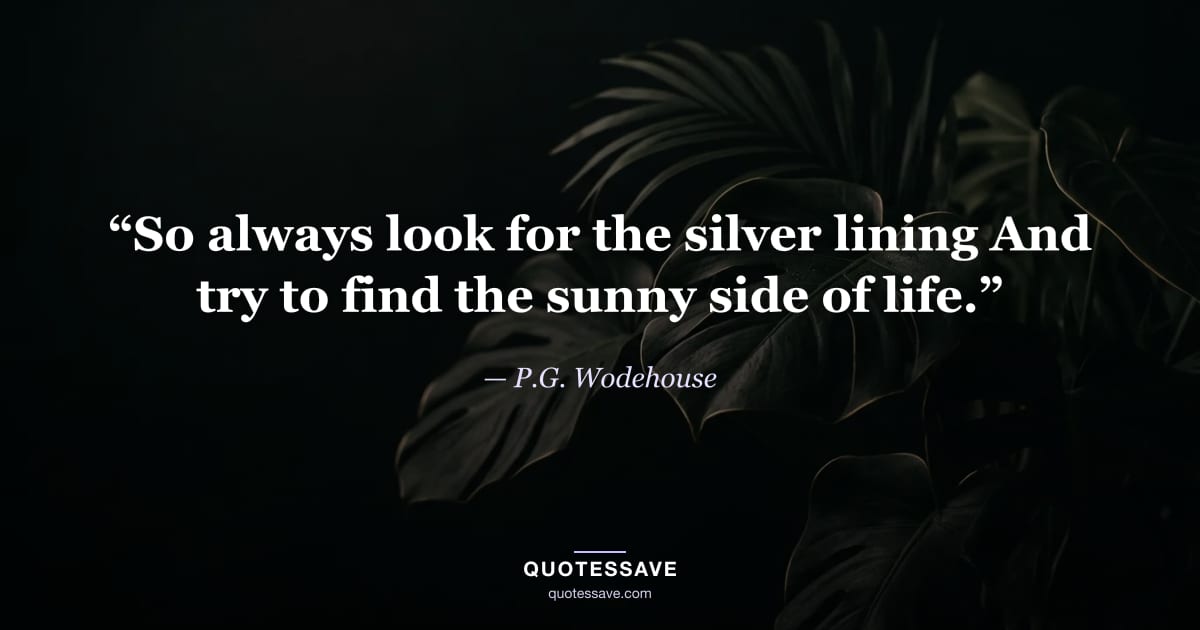 “So always look for the silver lining And try to find the sunny side of life.” — P.G. Wodehouse