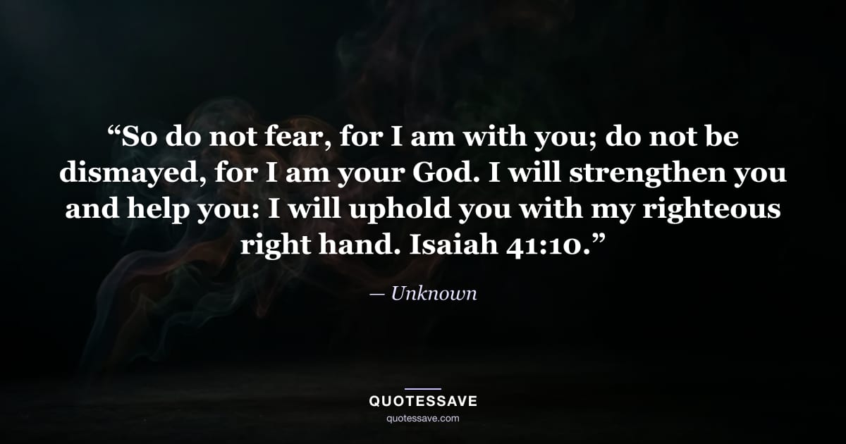 “So do not fear, for I am with you; do not be dismayed, for I am your God. I will strengthen you and help you: I will uphold you with my righteous right hand. Isaiah 41:10.” — Unknown