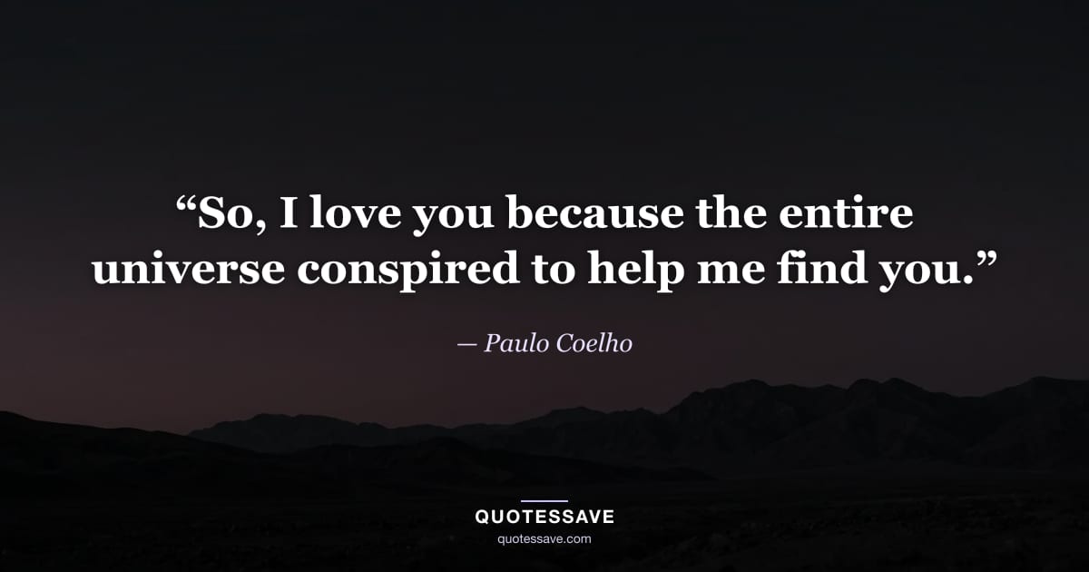 “So, I love you because the entire universe conspired to help me find you.” — Paulo Coelho