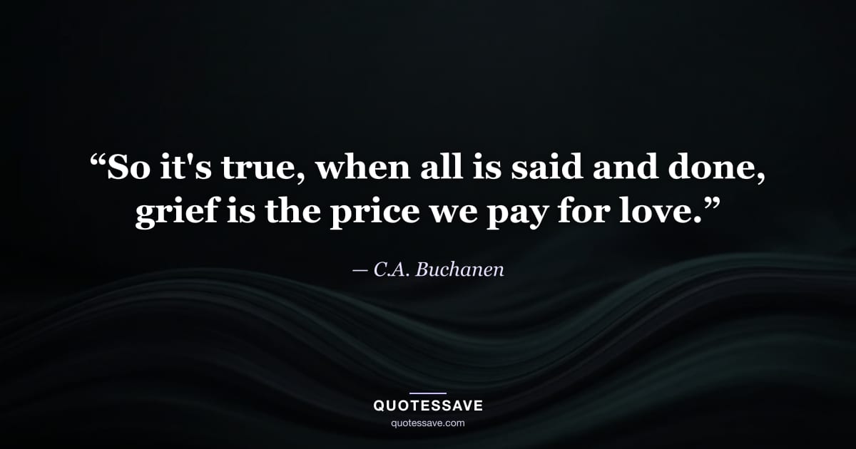 “So it's true, when all is said and done, grief is the price we pay for love.” — C.A. Buchanen