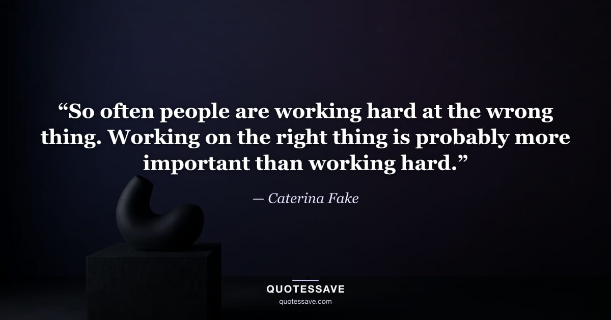 “So often people are working hard at the wrong thing. Working on the right thing is probably more important than working hard.” — Caterina Fake