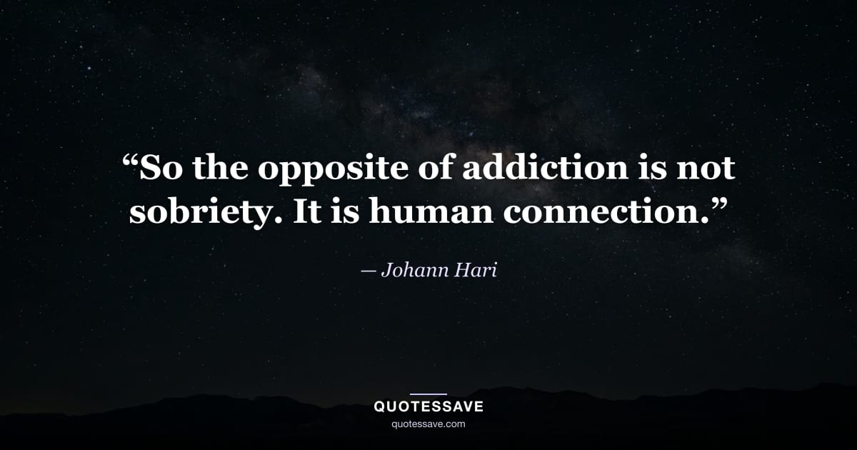 “So the opposite of addiction is not sobriety. It is human connection.” — Johann Hari