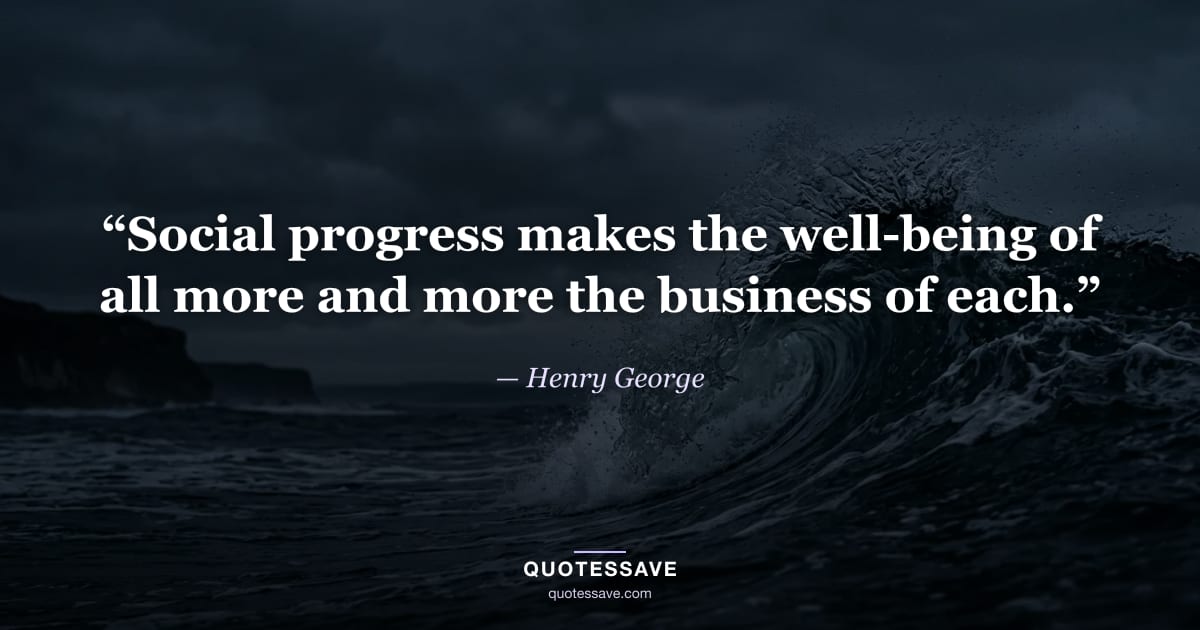 “Social progress makes the well-being of all more and more the business of each.” — Henry George