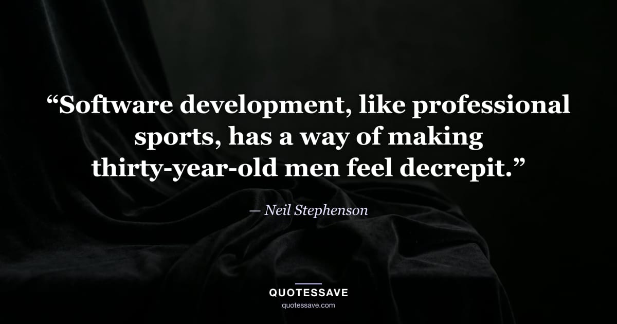 “Software development, like professional sports, has a way of making thirty-year-old men feel decrepit.” — Neil Stephenson
