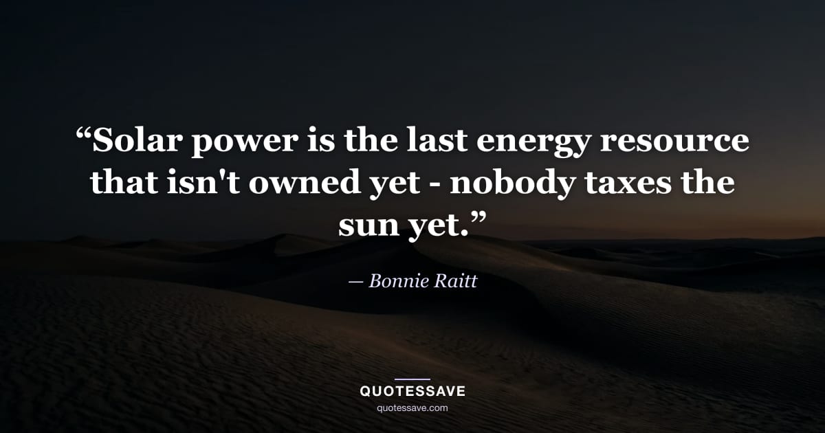 “Solar power is the last energy resource that isn't owned yet - nobody taxes the sun yet.” — Bonnie Raitt