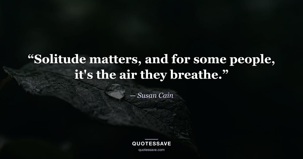 “Solitude matters, and for some people, it's the air they breathe.” — Susan Cain
