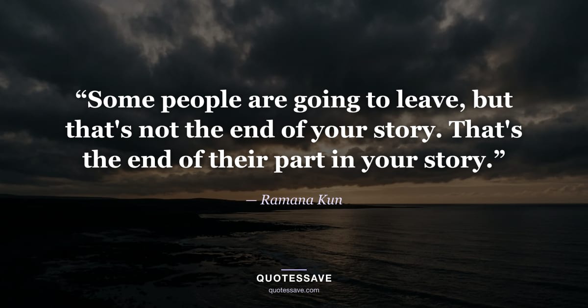 “Some people are going to leave, but that's not the end of your story. That's the end of their part in your story.” — Ramana Kun