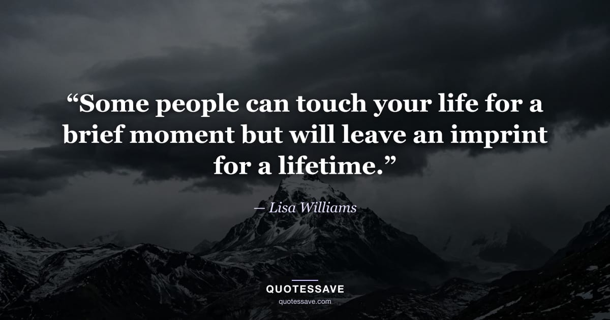 “Some people can touch your life for a brief moment but will leave an imprint for a lifetime.” — Lisa Williams
