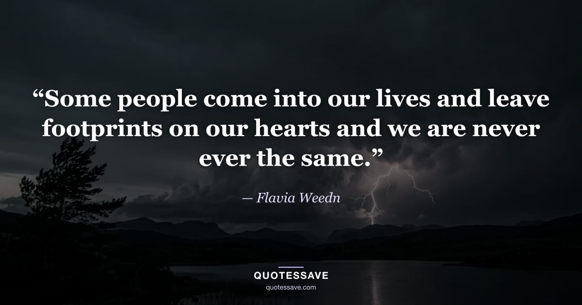 “Some people come into our lives and leave footprints on our hearts and we are never ever the same.” — Flavia Weedn