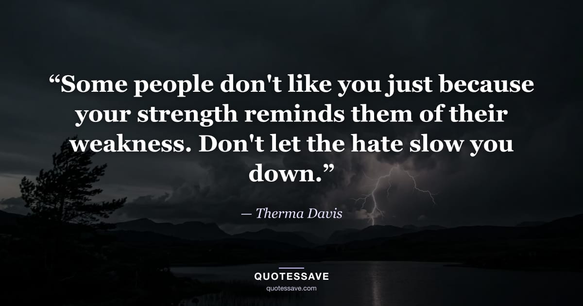 “Some people don't like you just because your strength reminds them of their weakness. Don't let the hate slow you down.” — Therma Davis