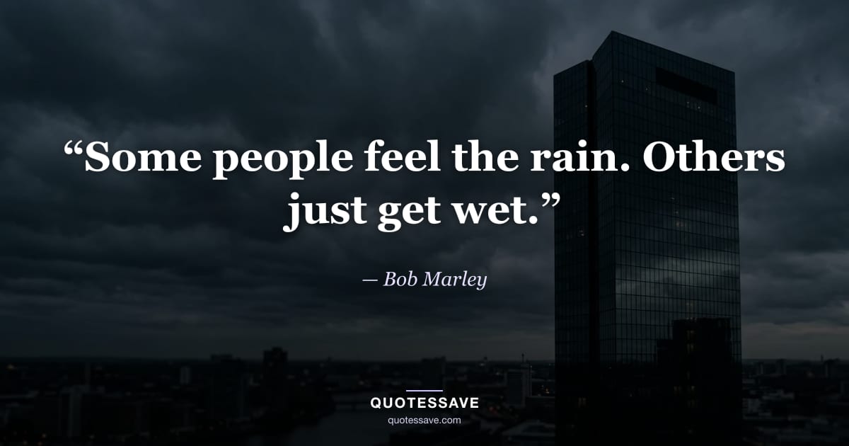 “Some people feel the rain. Others just get wet.” — Bob Marley