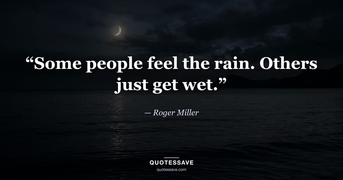 “Some people feel the rain. Others just get wet.” — Roger Miller