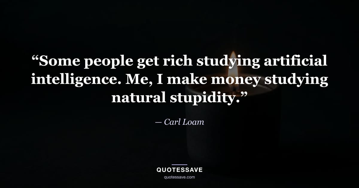 “Some people get rich studying artificial intelligence. Me, I make money studying natural stupidity.” — Carl Loam