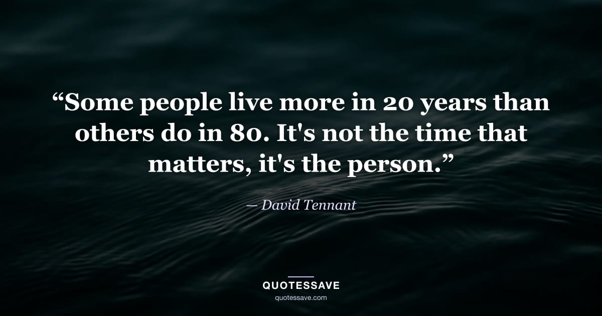 “Some people live more in 20 years than others do in 80. It's not the time that matters, it's the person.” — David Tennant