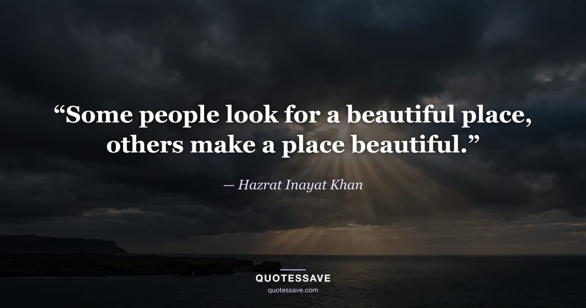 “Some people look for a beautiful place, others make a place beautiful.” — Hazrat Inayat Khan